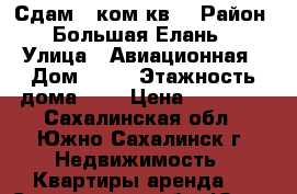 Сдам 2-ком кв. › Район ­ Большая Елань  › Улица ­ Авиационная › Дом ­ 76 › Этажность дома ­ 5 › Цена ­ 20 000 - Сахалинская обл., Южно-Сахалинск г. Недвижимость » Квартиры аренда   . Сахалинская обл.,Южно-Сахалинск г.